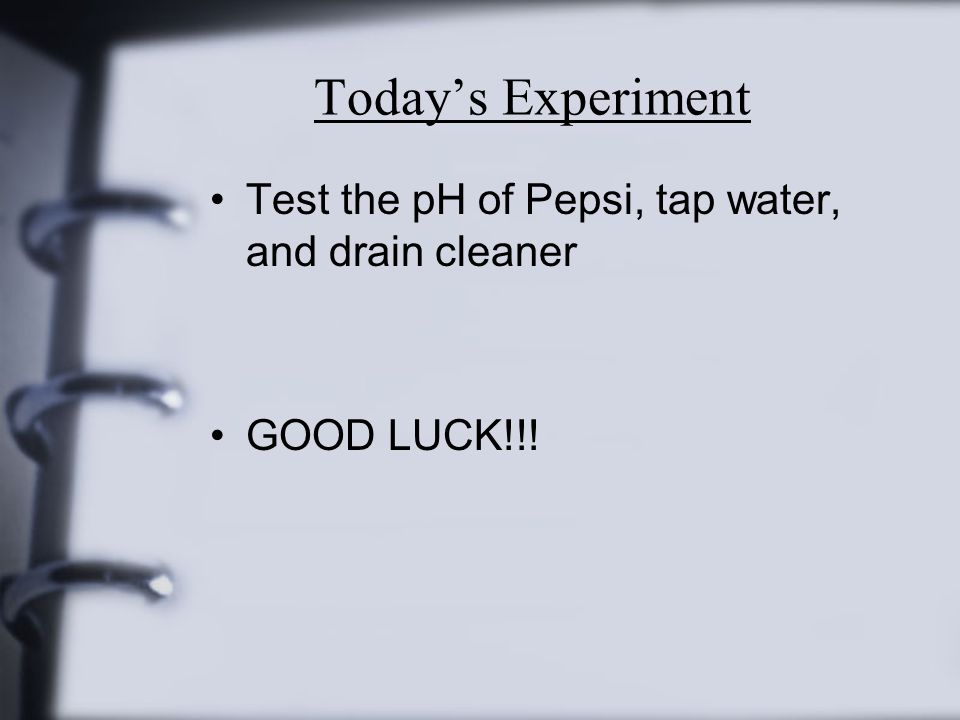 Today’s Experiment Test the pH of Pepsi, tap water, and drain cleaner GOOD LUCK!!!