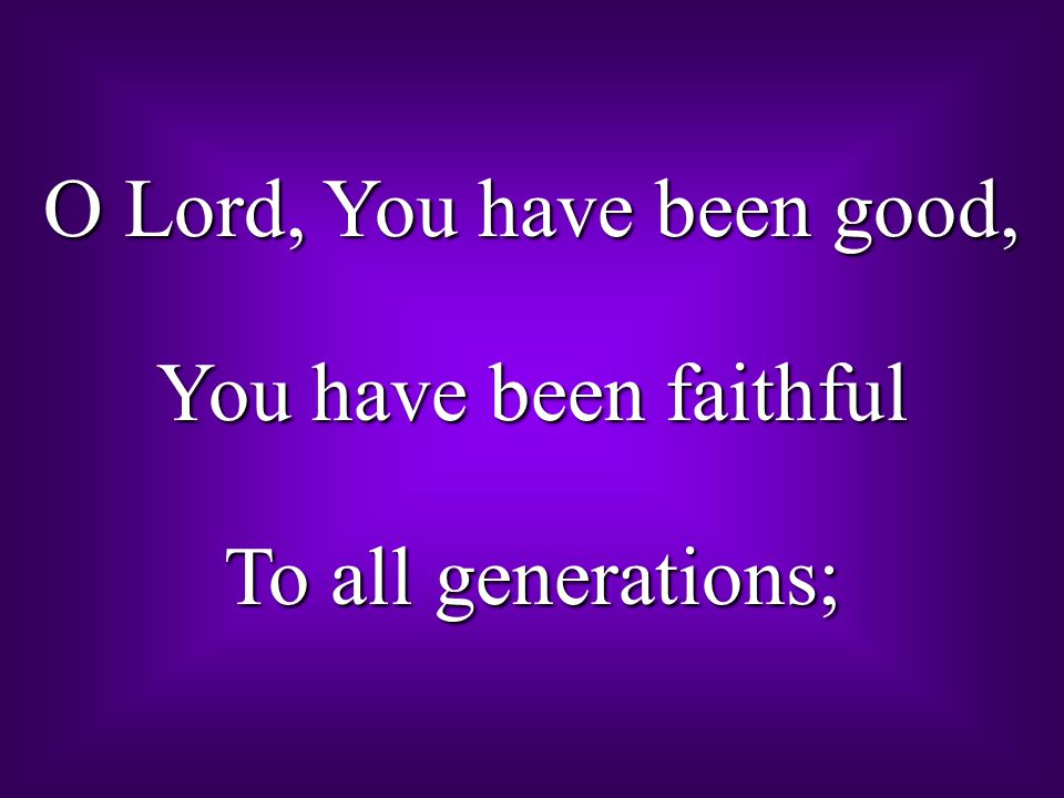 O Lord, You have been good, You have been faithful To all generations;