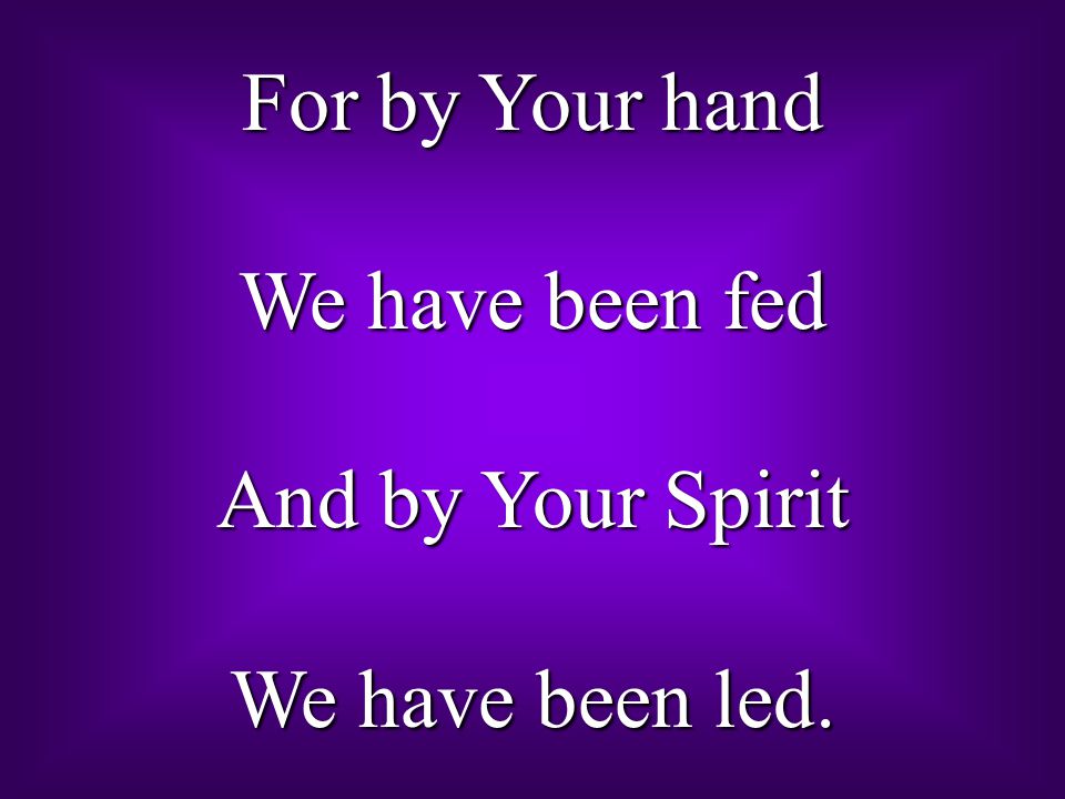 For by Your hand We have been fed And by Your Spirit We have been led.