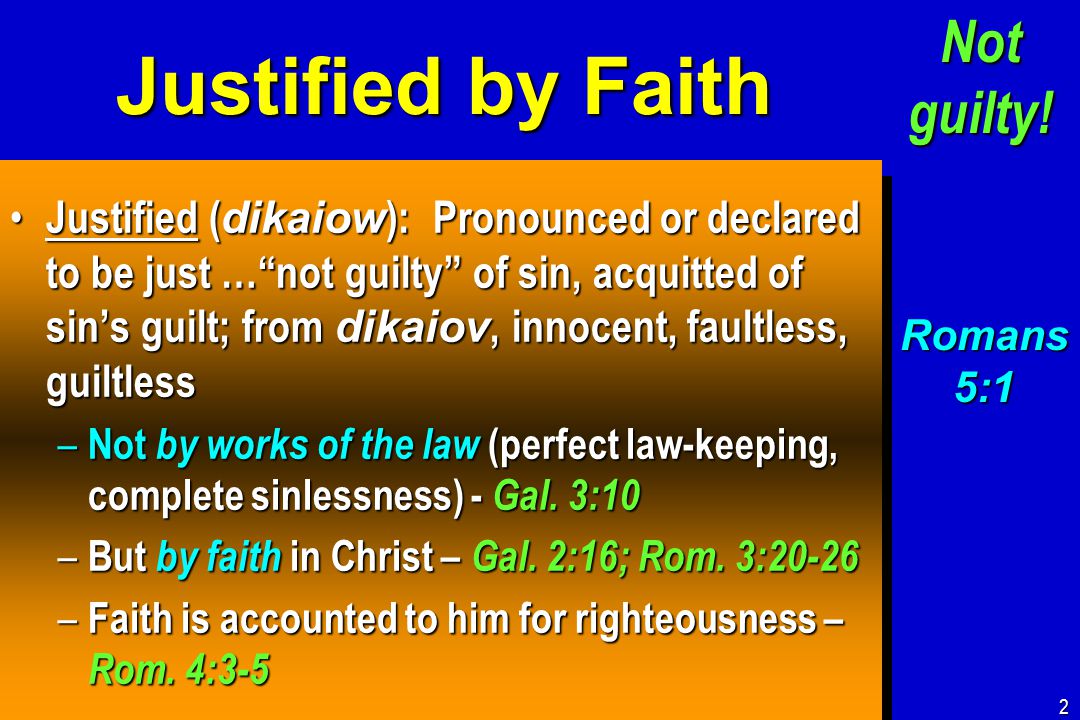 Justified by Faith Justified ( dikaiow ): Pronounced or declared to be just … not guilty of sin, acquitted of sin’s guilt; from dikaiov, innocent, faultless, guiltless Justified ( dikaiow ): Pronounced or declared to be just … not guilty of sin, acquitted of sin’s guilt; from dikaiov, innocent, faultless, guiltless – Not by works of the law (perfect law-keeping, complete sinlessness) - Gal.