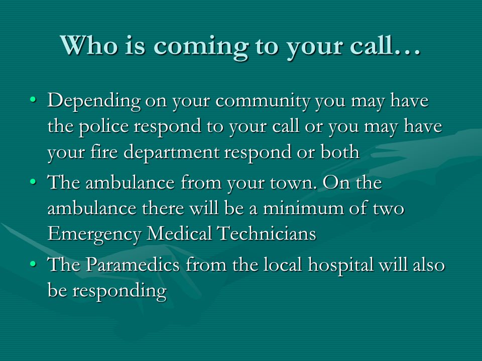 Who is coming to your call… Depending on your community you may have the police respond to your call or you may have your fire department respond or bothDepending on your community you may have the police respond to your call or you may have your fire department respond or both The ambulance from your town.