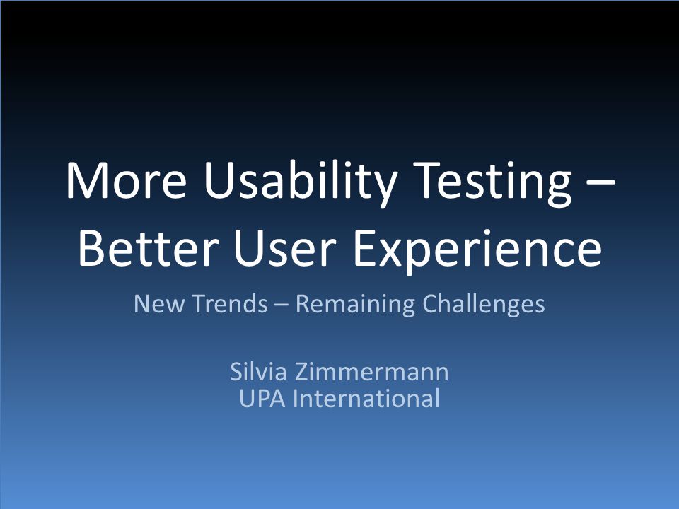 More Usability Testing – Better User Experience New Trends – Remaining Challenges Silvia Zimmermann UPA International