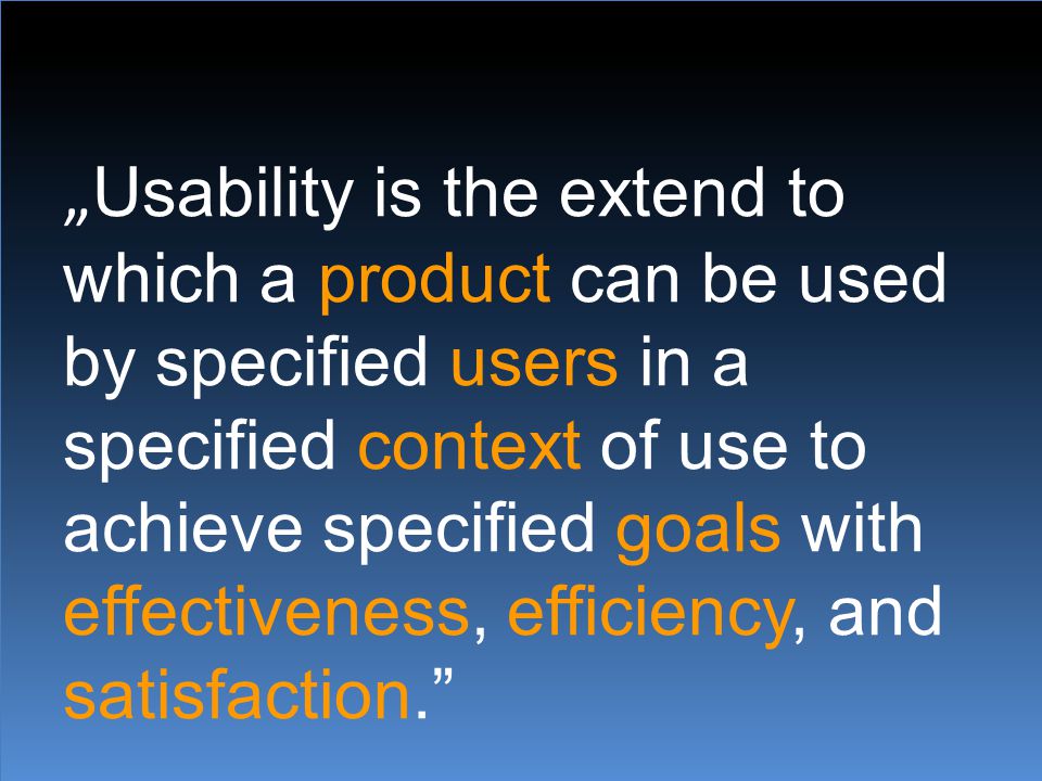„ Usability is the extend to which a product can be used by specified users in a specified context of use to achieve specified goals with effectiveness, efficiency, and satisfaction.