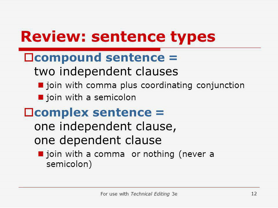 For use with Technical Editing 3e 12 Review: sentence types  compound sentence = two independent clauses join with comma plus coordinating conjunction join with a semicolon  complex sentence = one independent clause, one dependent clause join with a comma or nothing (never a semicolon)