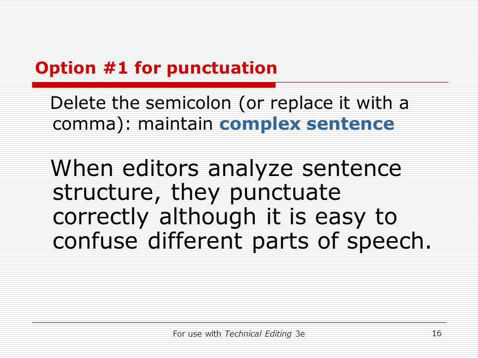 For use with Technical Editing 3e 16 Option #1 for punctuation Delete the semicolon (or replace it with a comma): maintain complex sentence When editors analyze sentence structure, they punctuate correctly although it is easy to confuse different parts of speech.