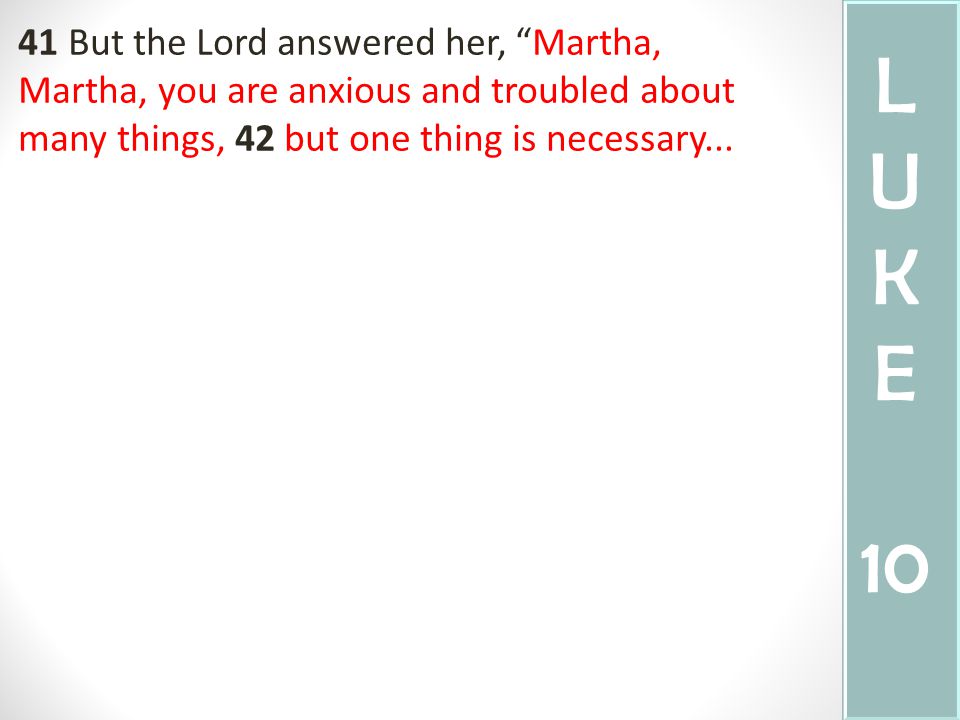 41 But the Lord answered her, Martha, Martha, you are anxious and troubled about many things, 42 but one thing is necessary...