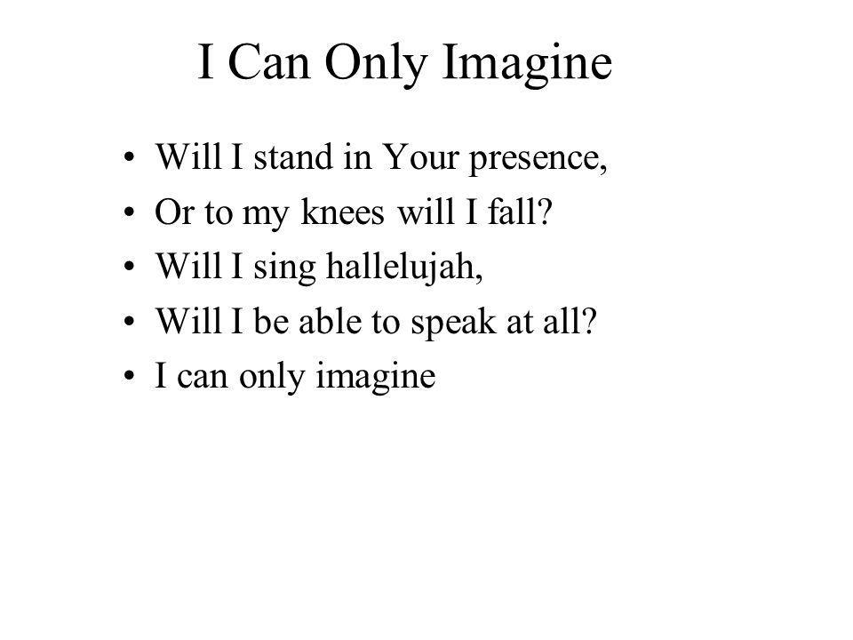 I Can Only Imagine Will I stand in Your presence, Or to my knees will I fall.