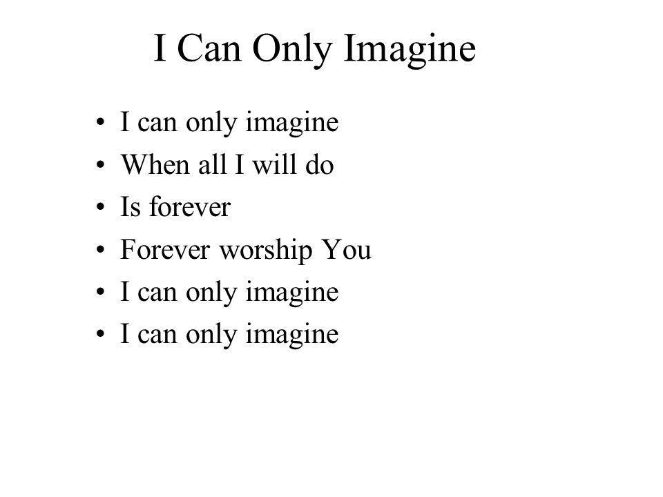 I Can Only Imagine I can only imagine When all I will do Is forever Forever worship You I can only imagine