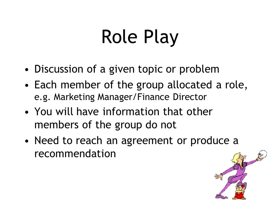 Role Play Discussion of a given topic or problem Each member of the group allocated a role, e.g.