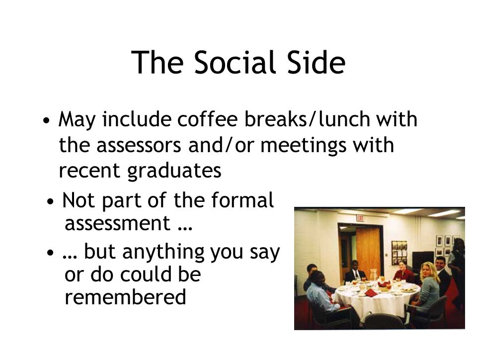 The Social Side May include coffee breaks/lunch with the assessors and/or meetings with recent graduates Not part of the formal assessment … … but anything you say or do could be remembered