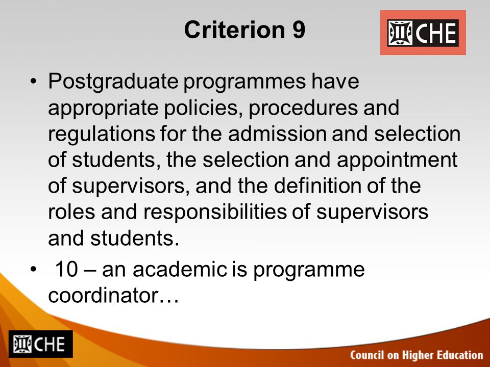 Criterion 9 Postgraduate programmes have appropriate policies, procedures and regulations for the admission and selection of students, the selection and appointment of supervisors, and the definition of the roles and responsibilities of supervisors and students.