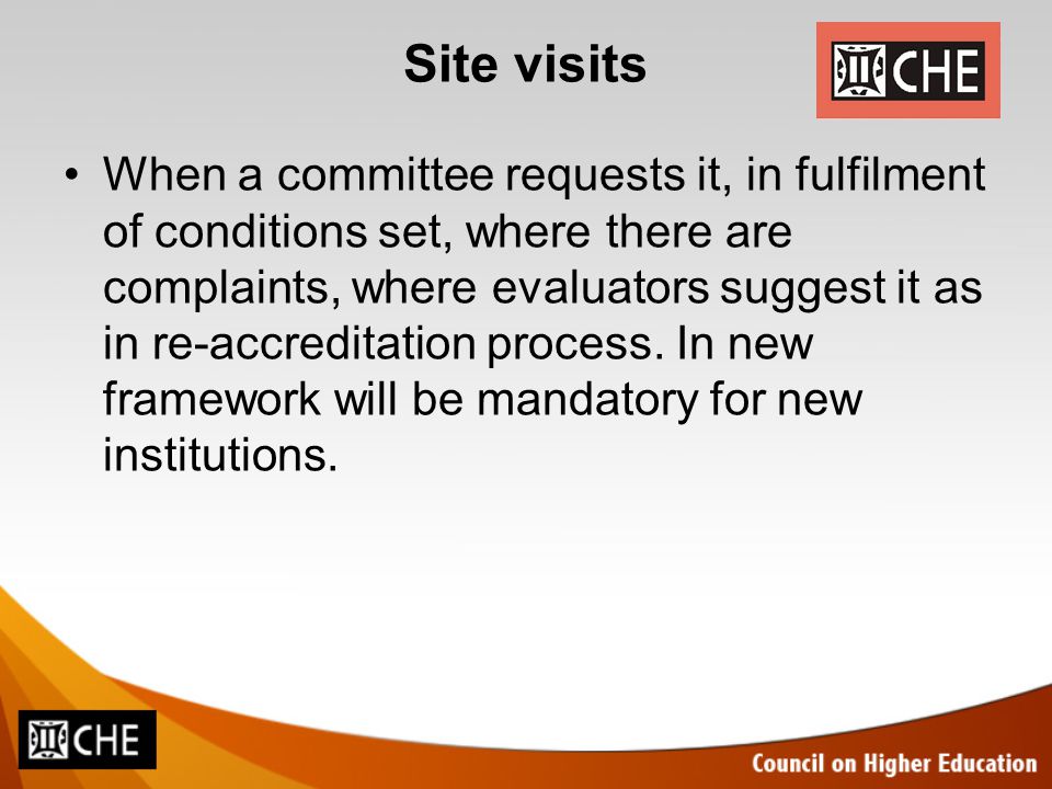 Site visits When a committee requests it, in fulfilment of conditions set, where there are complaints, where evaluators suggest it as in re-accreditation process.