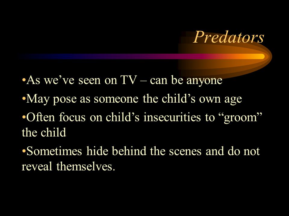 Predators As we’ve seen on TV – can be anyone May pose as someone the child’s own age Often focus on child’s insecurities to groom the child Sometimes hide behind the scenes and do not reveal themselves.