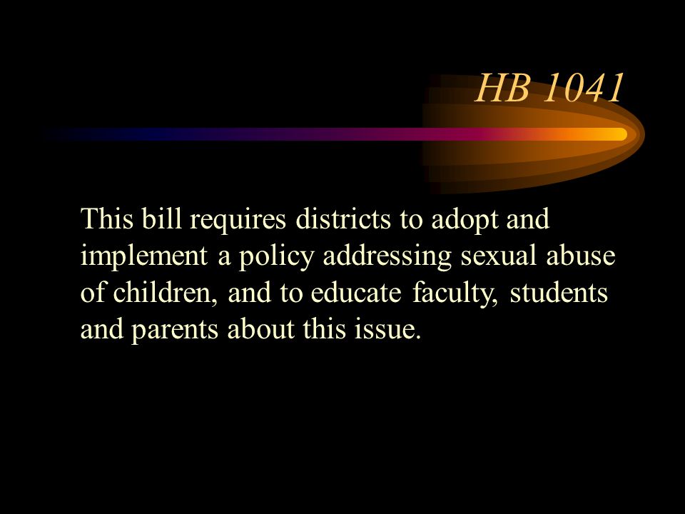 HB 1041 This bill requires districts to adopt and implement a policy addressing sexual abuse of children, and to educate faculty, students and parents about this issue.