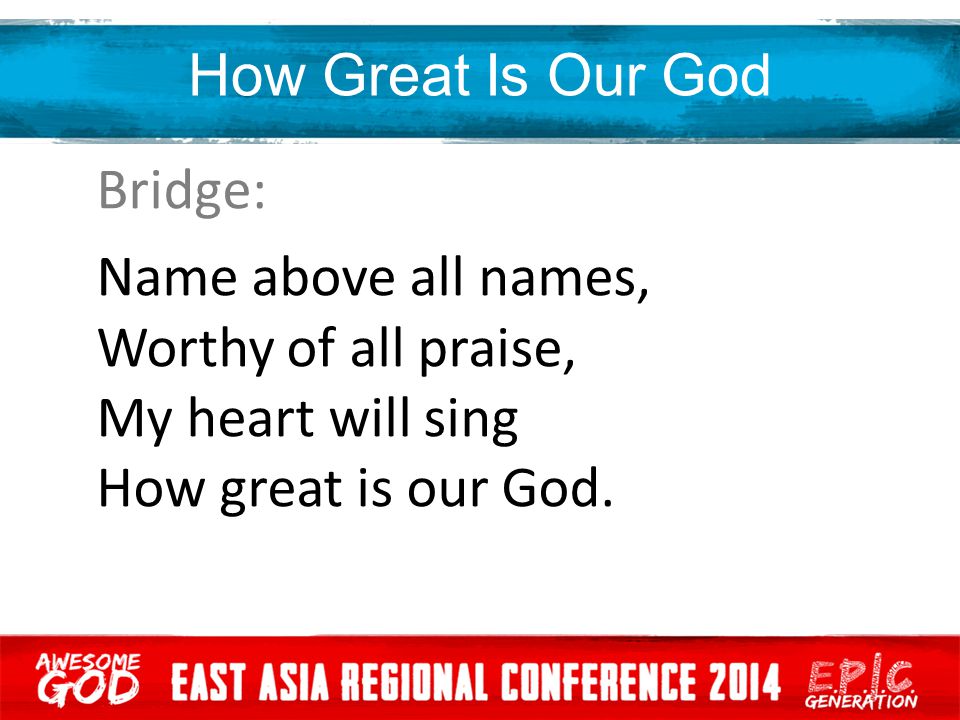 How Great Is Our God Bridge: Name above all names, Worthy of all praise, My heart will sing How great is our God.