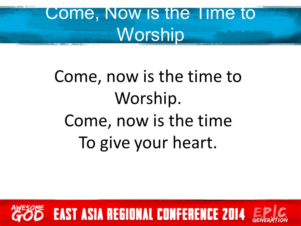 Come, now is the time to Worship. Come, now is the time To give your heart.