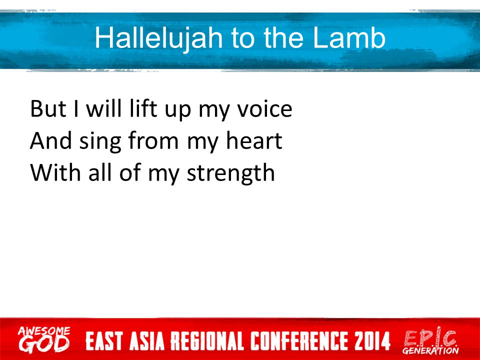 Hallelujah to the Lamb But I will lift up my voice And sing from my heart With all of my strength