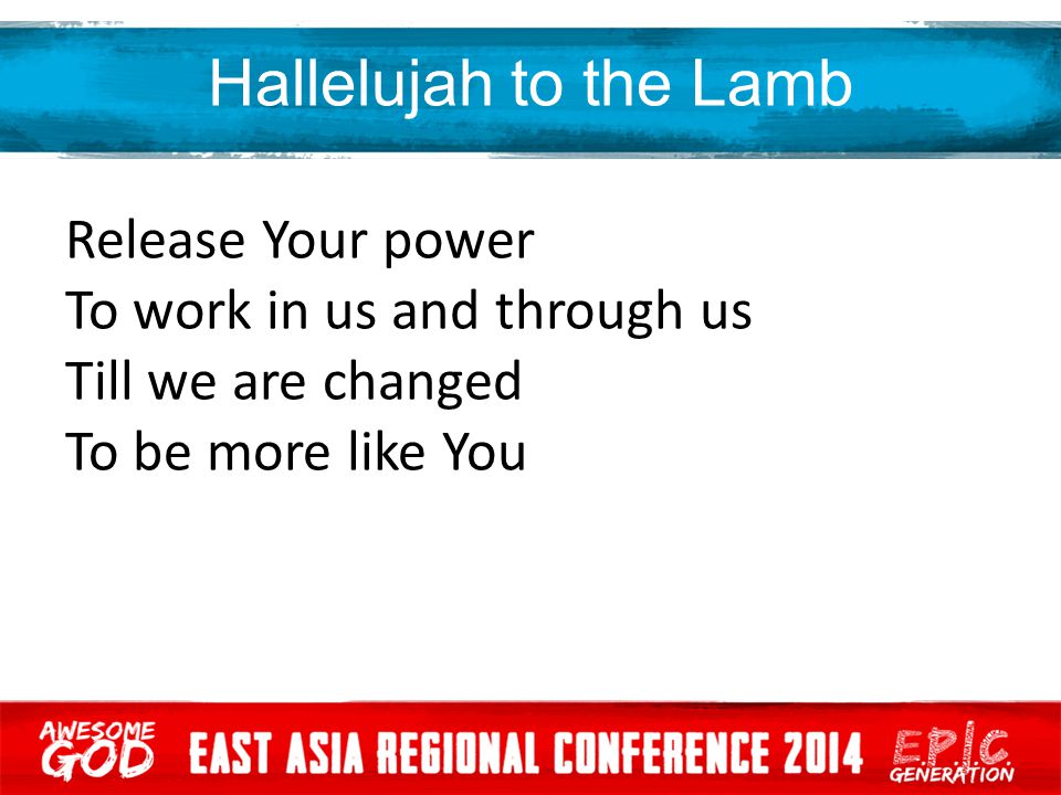 Hallelujah to the Lamb Release Your power To work in us and through us Till we are changed To be more like You