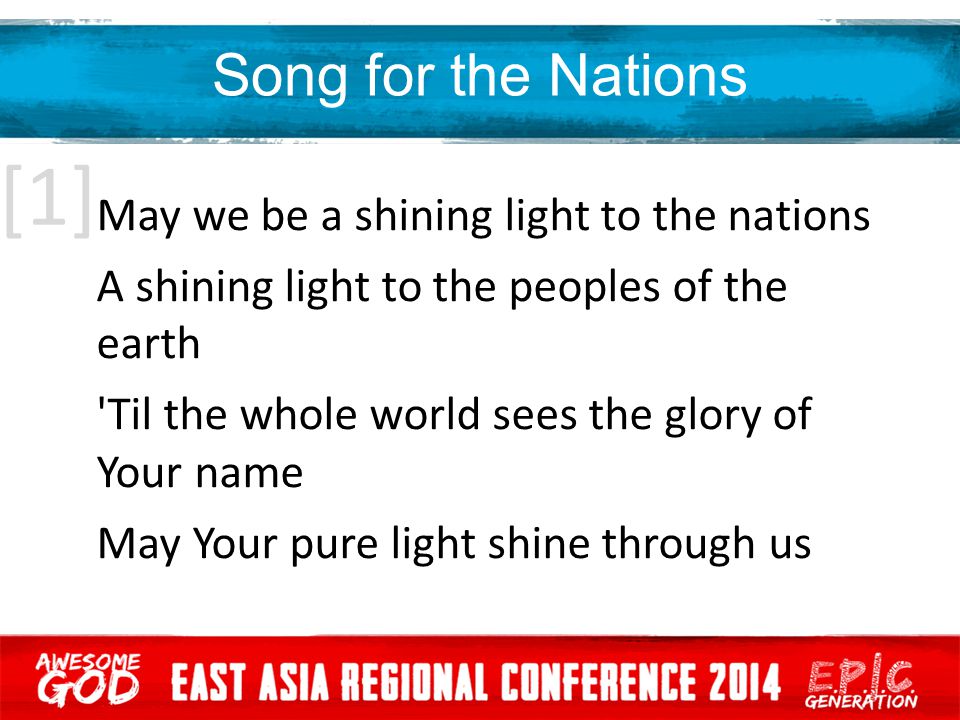 [1] Song for the Nations May we be a shining light to the nations A shining light to the peoples of the earth Til the whole world sees the glory of Your name May Your pure light shine through us