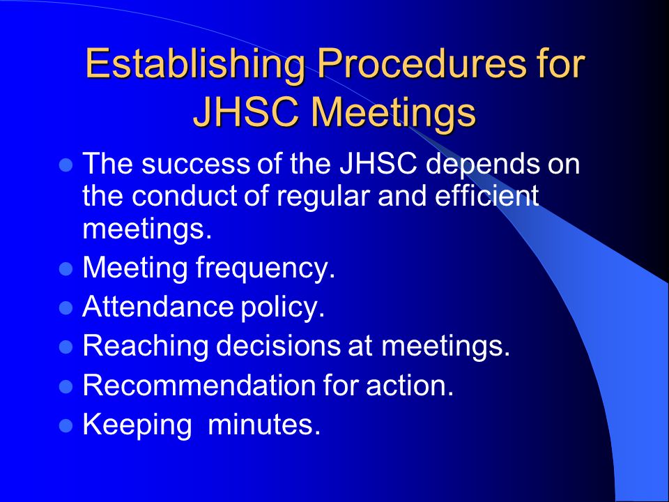 Establishing Procedures for JHSC Meetings The success of the JHSC depends on the conduct of regular and efficient meetings.