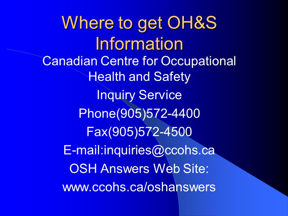 Where to get OH&S Information Canadian Centre for Occupational Health and Safety Inquiry Service Phone(905) Fax(905) OSH Answers Web Site: