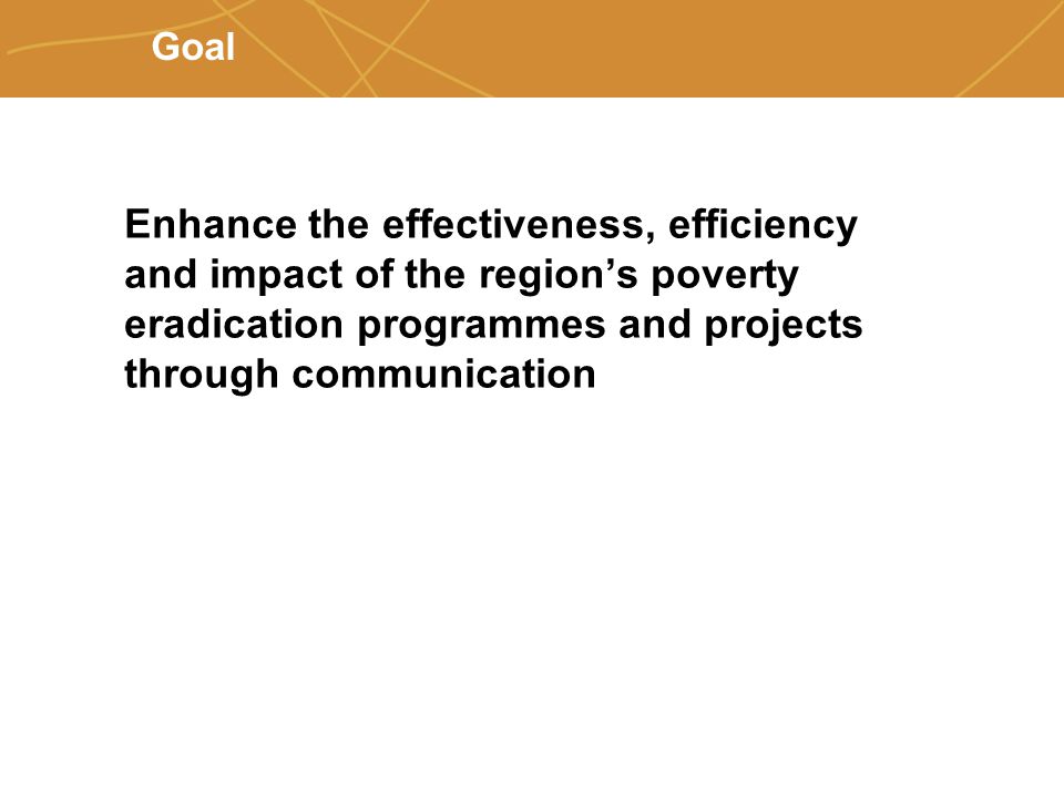Farmers’ organizations, policies and markets Goal Enhance the effectiveness, efficiency and impact of the region’s poverty eradication programmes and projects through communication
