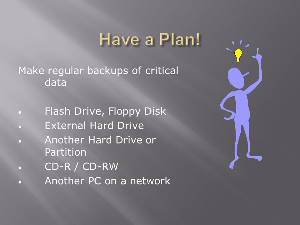 Make regular backups of critical data Flash Drive, Floppy Disk External Hard Drive Another Hard Drive or Partition CD-R / CD-RW Another PC on a network