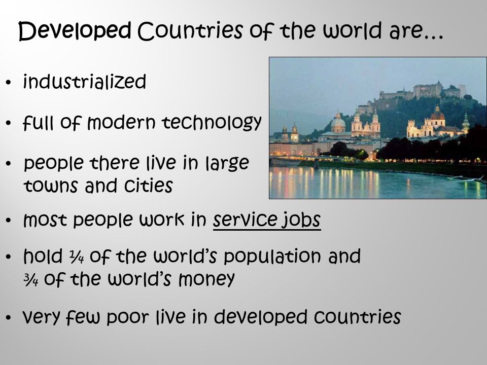 Developed Countries of the world are… industrialized full of modern technology people there live in large towns and cities most people work in service jobs hold ¼ of the world’s population and ¾ of the world’s money very few poor live in developed countries
