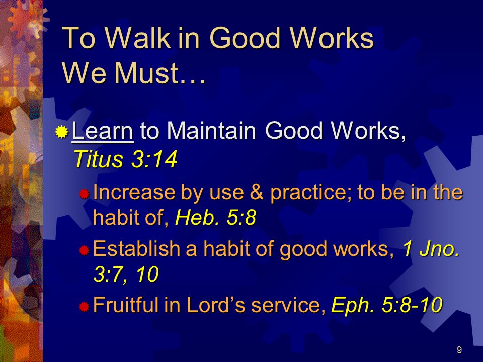 9 To Walk in Good Works We Must…  Learn to Maintain Good Works, Titus 3:14  Increase by use & practice; to be in the habit of, Heb.