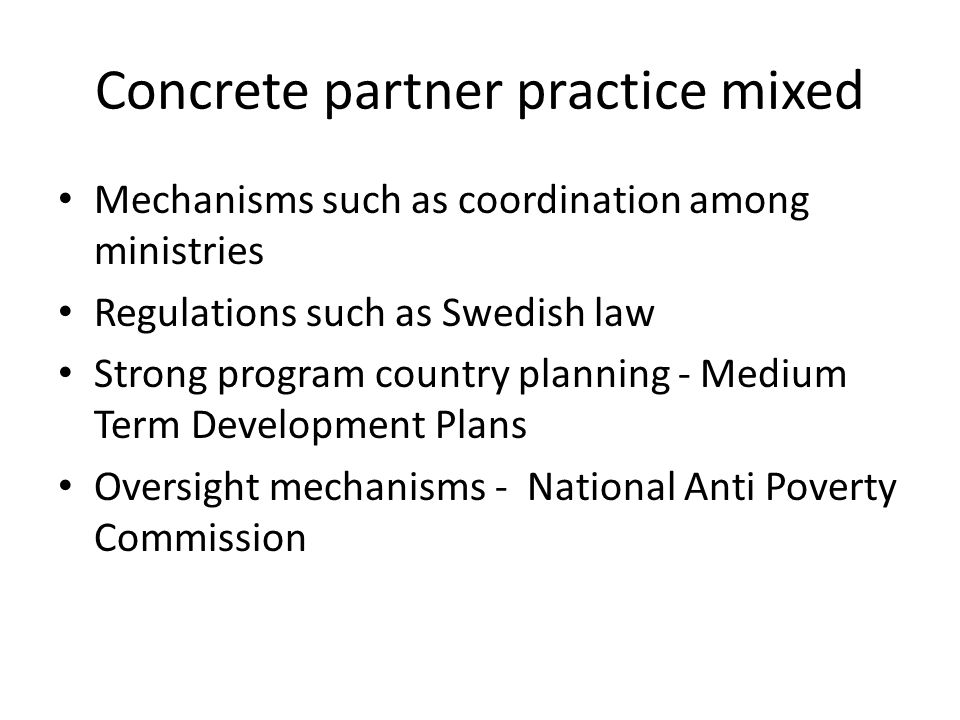 Concrete partner practice mixed Mechanisms such as coordination among ministries Regulations such as Swedish law Strong program country planning - Medium Term Development Plans Oversight mechanisms - National Anti Poverty Commission
