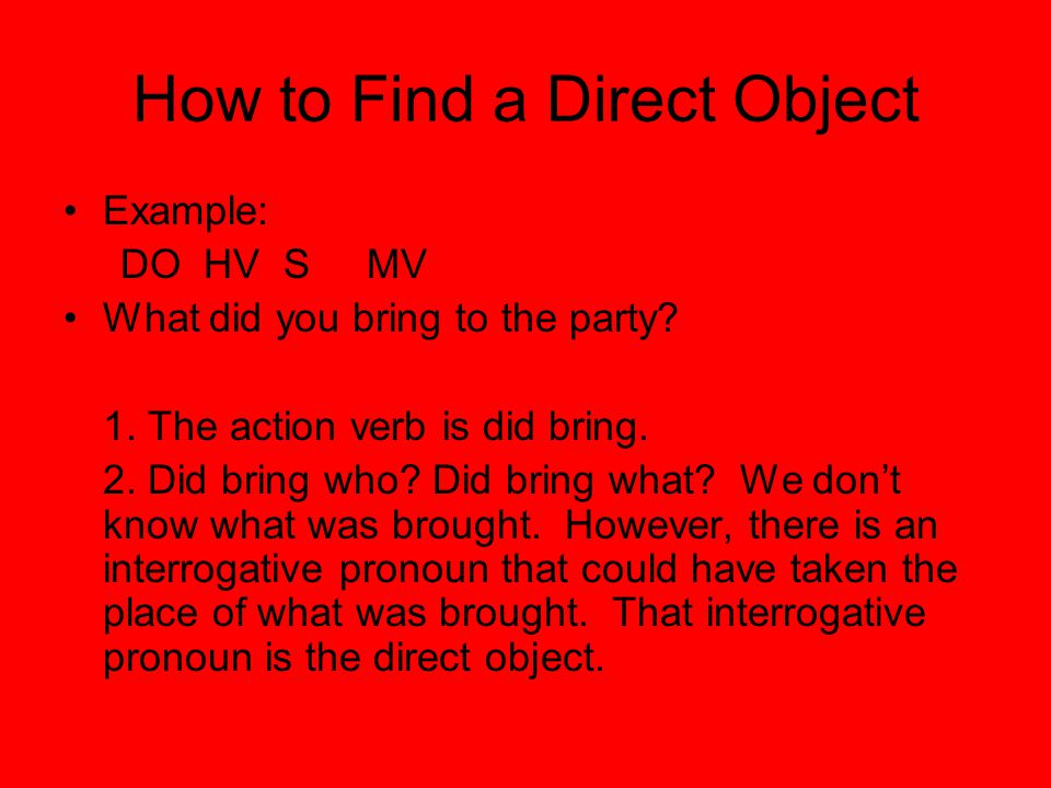 How to Find a Direct Object Example: DO HV S MV What did you bring to the party.