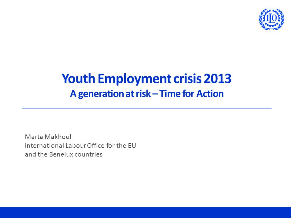 Youth Employment crisis 2013 A generation at risk – Time for Action Marta Makhoul International Labour Office for the EU and the Benelux countries