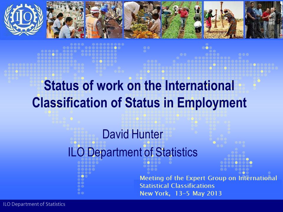 Status of work on the International Classification of Status in Employment David Hunter ILO Department of Statistics Meeting of the Expert Group on International Statistical Classifications New York, 13-5 May 2013