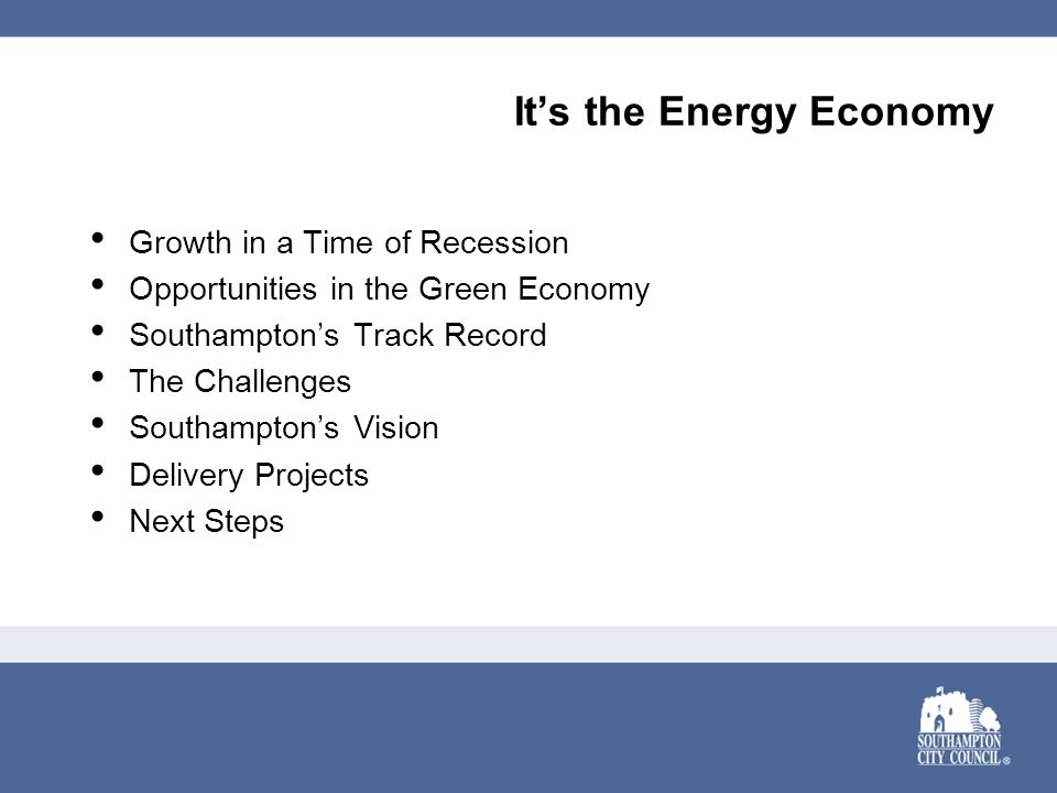 It’s the Energy Economy Growth in a Time of Recession Opportunities in the Green Economy Southampton’s Track Record The Challenges Southampton’s Vision Delivery Projects Next Steps