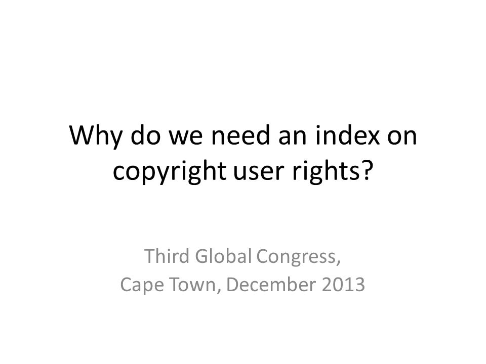 Why do we need an index on copyright user rights Third Global Congress, Cape Town, December 2013