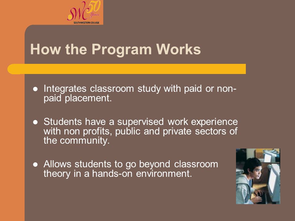 How the Program Works Integrates classroom study with paid or non- paid placement.