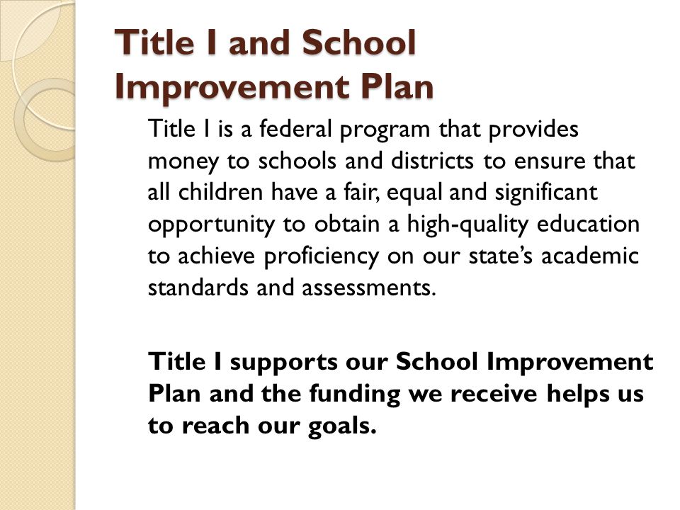 Title I and School Improvement Plan Title I is a federal program that provides money to schools and districts to ensure that all children have a fair, equal and significant opportunity to obtain a high-quality education to achieve proficiency on our state’s academic standards and assessments.