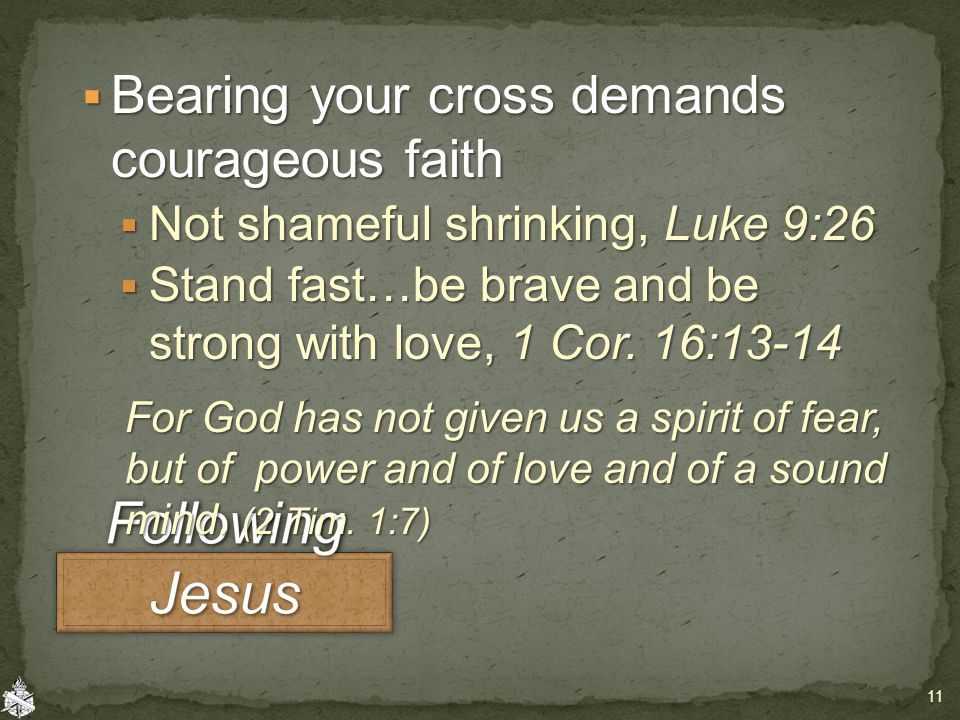  Bearing your cross demands courageous faith  Not shameful shrinking, Luke 9:26  Stand fast…be brave and be strong with love, 1 Cor.
