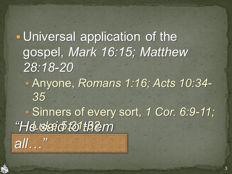  Universal application of the gospel, Mark 16:15; Matthew 28:18-20  Anyone, Romans 1:16; Acts 10:  Sinners of every sort, 1 Cor.