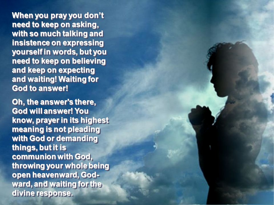 Some people think that effective praying means to keep on seeking and keep on knocking, to keep on talking and talking and asking God with a multitude of words, and an insistence in talking it out with Him.