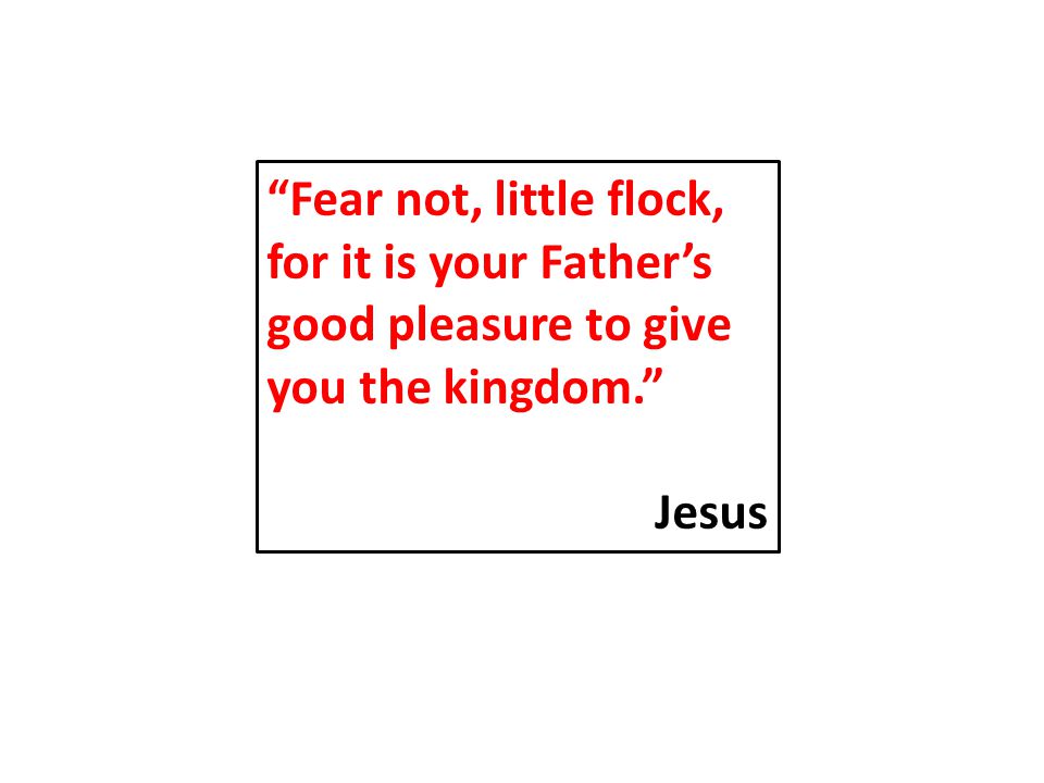 Fear not, little flock, for it is your Father’s good pleasure to give you the kingdom. Jesus