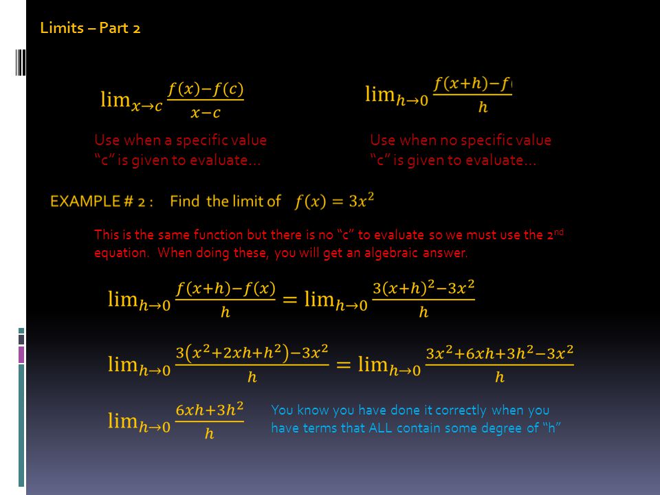 Limits – Part 2 Use when a specific value c is given to evaluate… Use when no specific value c is given to evaluate… This is the same function but there is no c to evaluate so we must use the 2 nd equation.