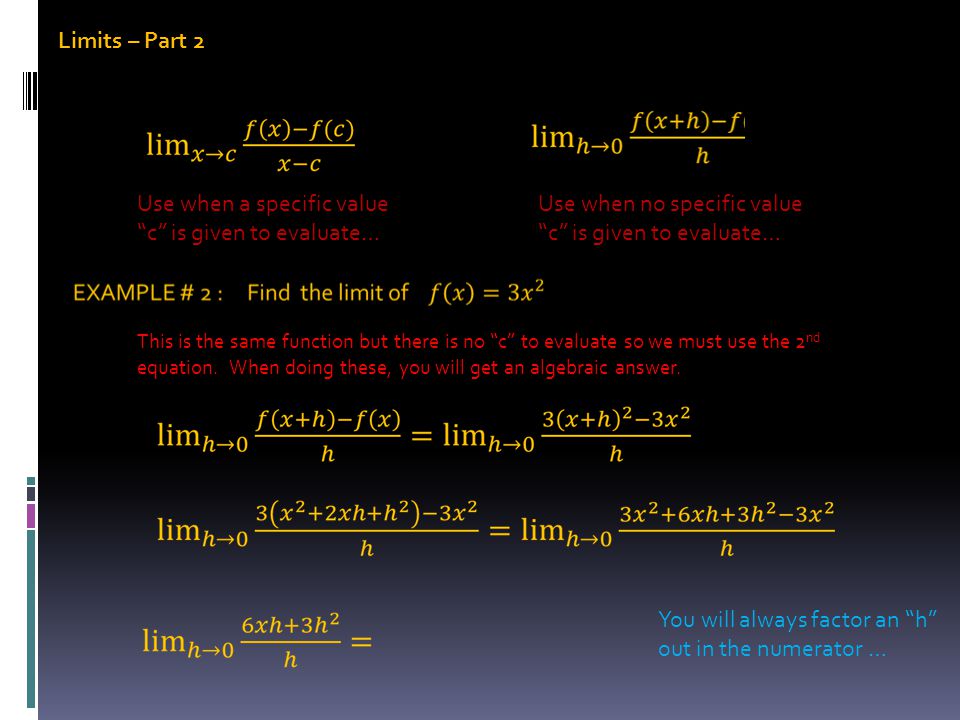 Limits – Part 2 Use when a specific value c is given to evaluate… Use when no specific value c is given to evaluate… This is the same function but there is no c to evaluate so we must use the 2 nd equation.