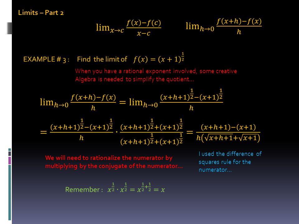 Limits – Part 2 When you have a rational exponent involved, some creative Algebra is needed to simplify the quotient… We will need to rationalize the numerator by multiplying by the conjugate of the numerator… I used the difference of squares rule for the numerator…