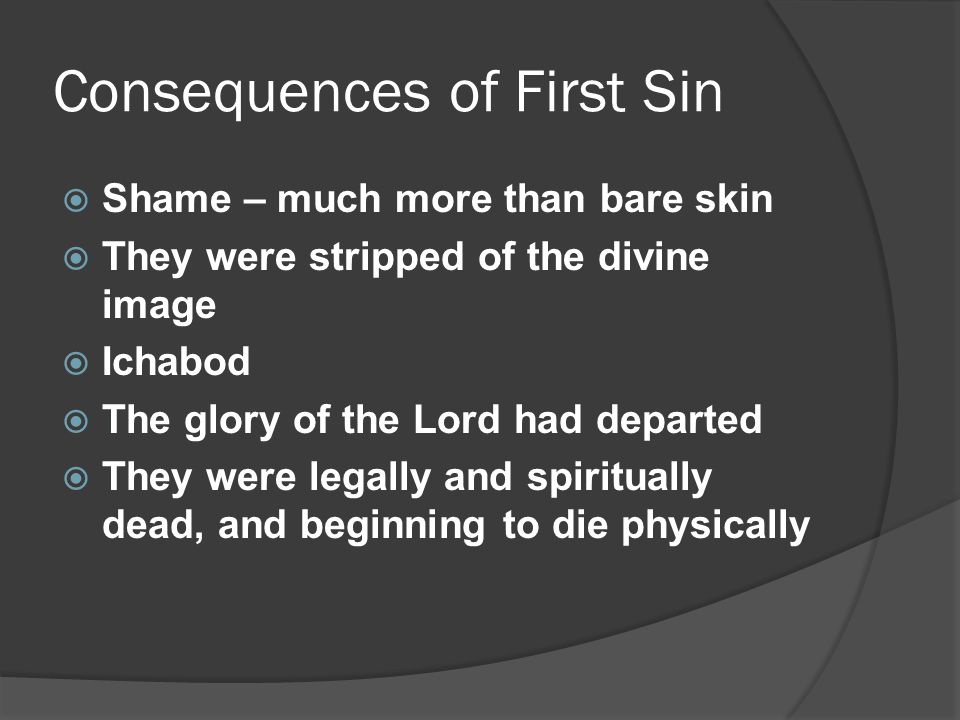 Consequences of First Sin  Shame – much more than bare skin  They were stripped of the divine image  Ichabod  The glory of the Lord had departed  They were legally and spiritually dead, and beginning to die physically