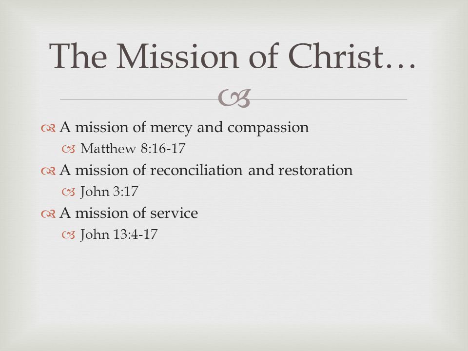   A mission of mercy and compassion  Matthew 8:16-17  A mission of reconciliation and restoration  John 3:17  A mission of service  John 13:4-17 The Mission of Christ…