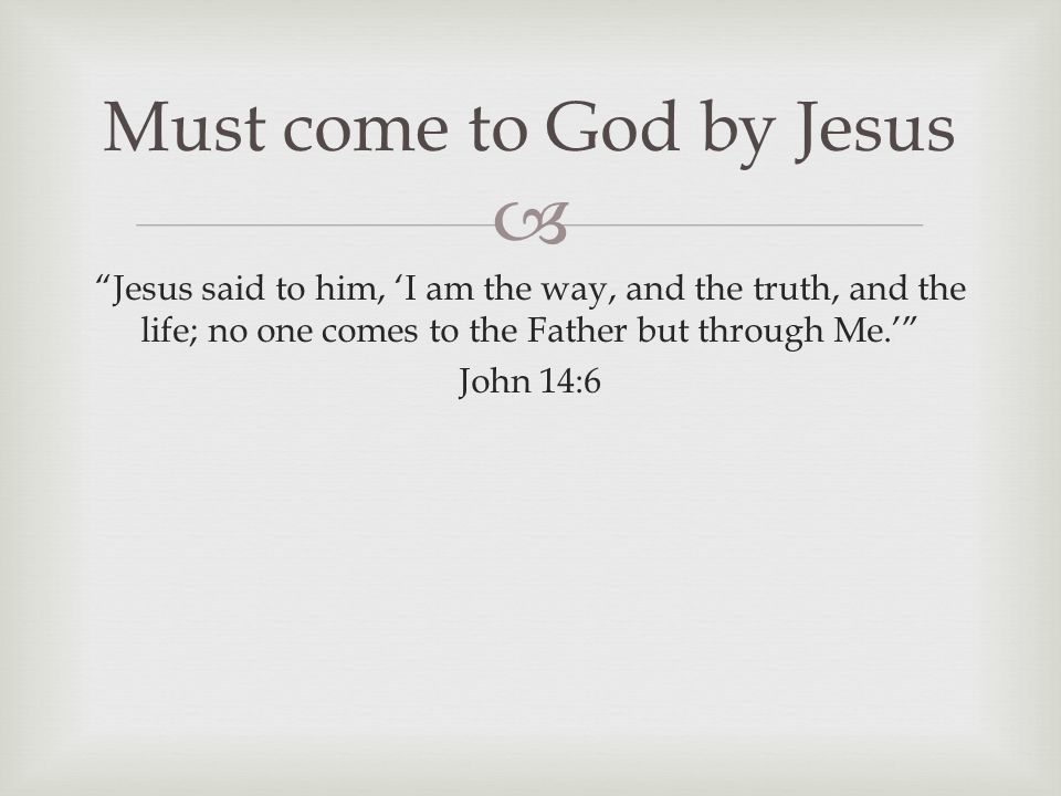  Jesus said to him, ‘I am the way, and the truth, and the life; no one comes to the Father but through Me.’ John 14:6 Must come to God by Jesus