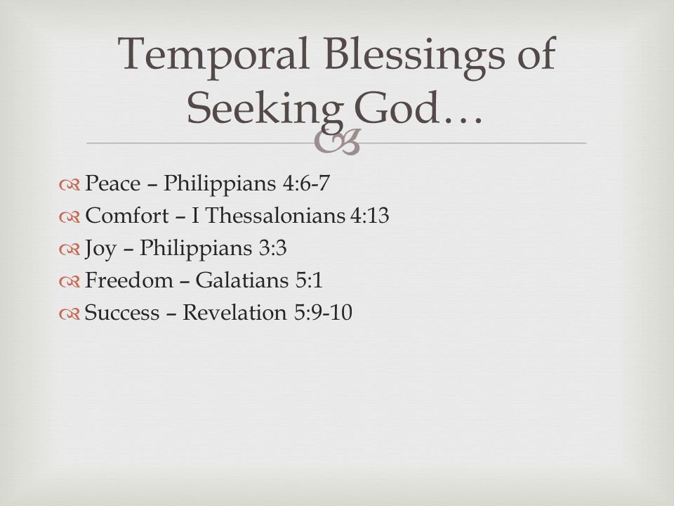   Peace – Philippians 4:6-7  Comfort – I Thessalonians 4:13  Joy – Philippians 3:3  Freedom – Galatians 5:1  Success – Revelation 5:9-10 Temporal Blessings of Seeking God…