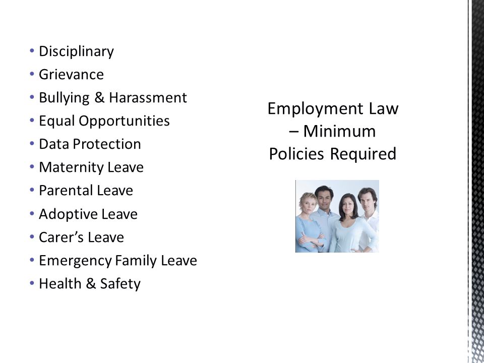 Disciplinary Grievance Bullying & Harassment Equal Opportunities Data Protection Maternity Leave Parental Leave Adoptive Leave Carer’s Leave Emergency Family Leave Health & Safety