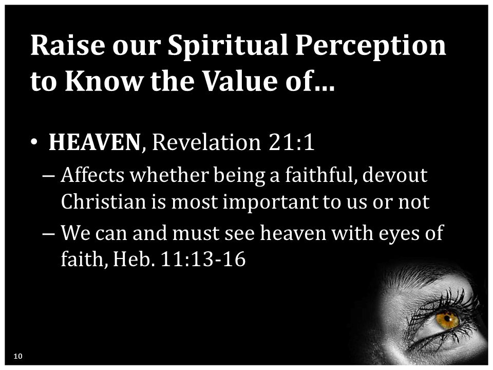 Raise our Spiritual Perception to Know the Value of… HEAVEN, Revelation 21:1 – Affects whether being a faithful, devout Christian is most important to us or not – We can and must see heaven with eyes of faith, Heb.
